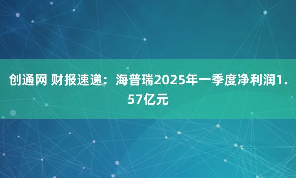 创通网 财报速递：海普瑞2025年一季度净利润1.57亿元