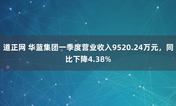 道正网 华蓝集团一季度营业收入9520.24万元，同比下降4.38%