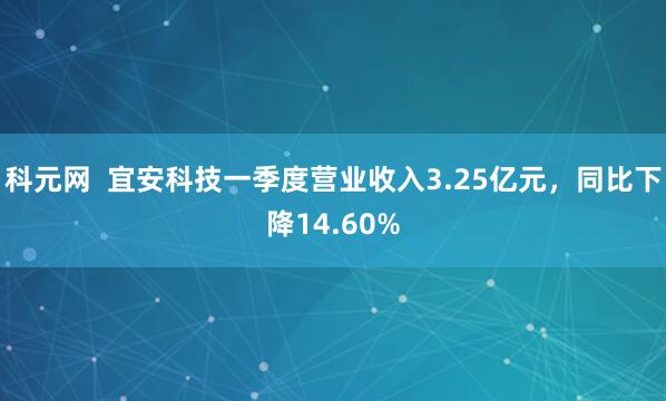 科元网  宜安科技一季度营业收入3.25亿元，同比下降14.60%