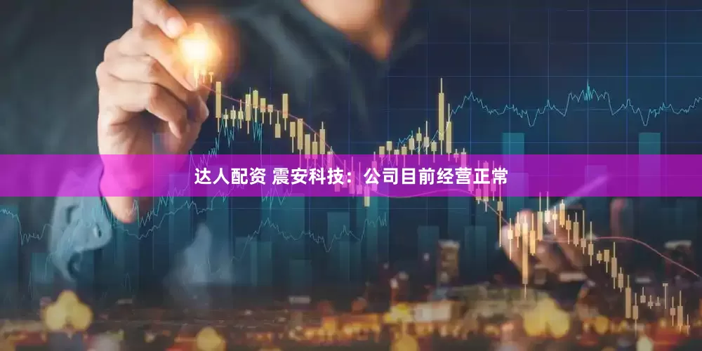 达人配资 震安科技：公司目前经营正常