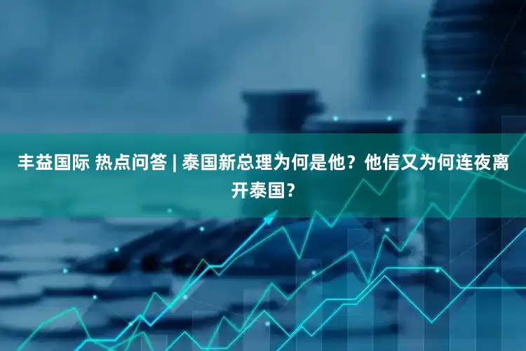 丰益国际 热点问答 | 泰国新总理为何是他？他信又为何连夜离开泰国？
