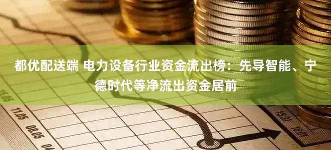 都优配送端 电力设备行业资金流出榜：先导智能、宁德时代等净流出资金居前