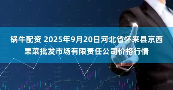 锅牛配资 2025年9月20日河北省怀来县京西果菜批发市场有限责任公司价格行情