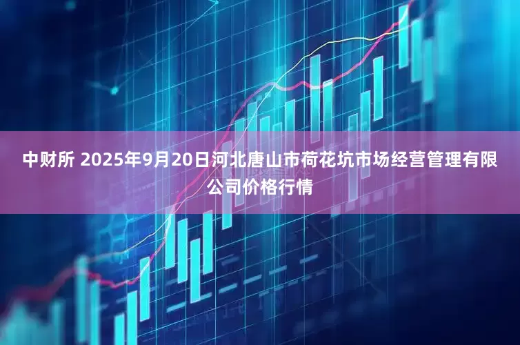 中财所 2025年9月20日河北唐山市荷花坑市场经营管理有限公司价格行情