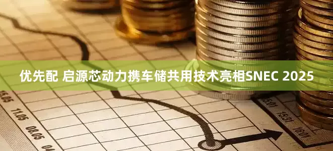 优先配 启源芯动力携车储共用技术亮相SNEC 2025