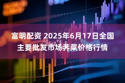 富明配资 2025年6月17日全国主要批发市场荠菜价格行情