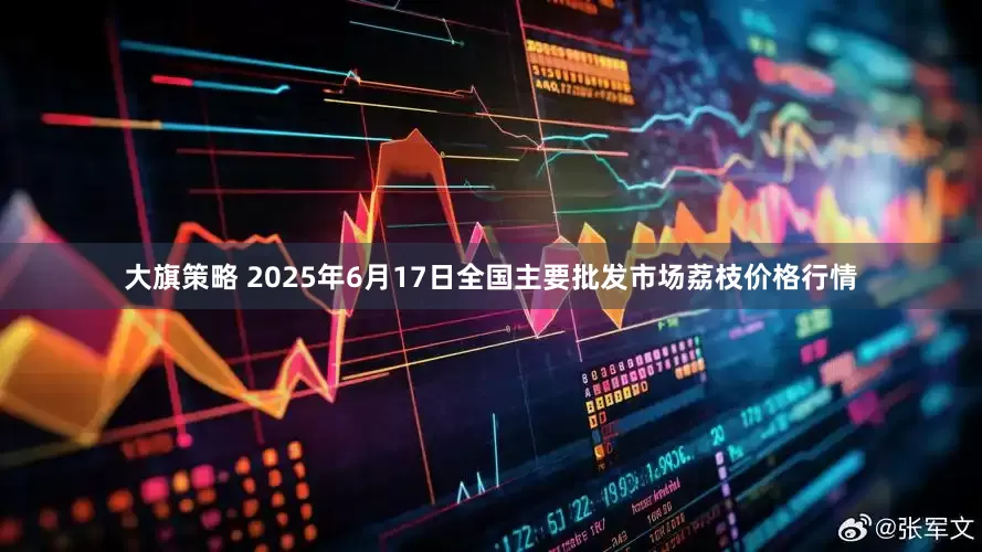 大旗策略 2025年6月17日全国主要批发市场荔枝价格行情