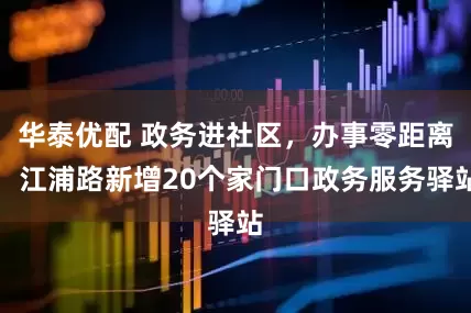 华泰优配 政务进社区，办事零距离，江浦路新增20个家门口政务服务驿站