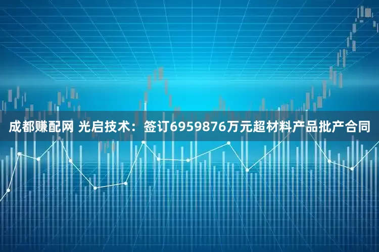 成都赚配网 光启技术：签订6959876万元超材料产品批产合同