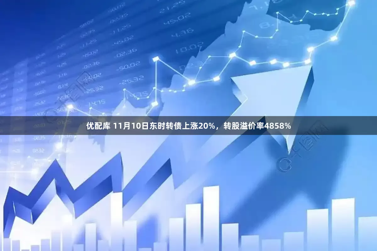 优配库 11月10日东时转债上涨20%，转股溢价率4858%