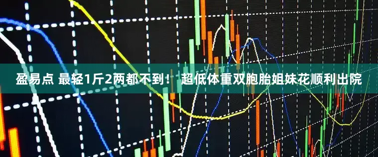 盈易点 最轻1斤2两都不到！ 超低体重双胞胎姐妹花顺利出院