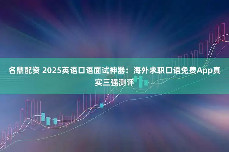 名鼎配资 2025英语口语面试神器：海外求职口语免费App真实三强测评
