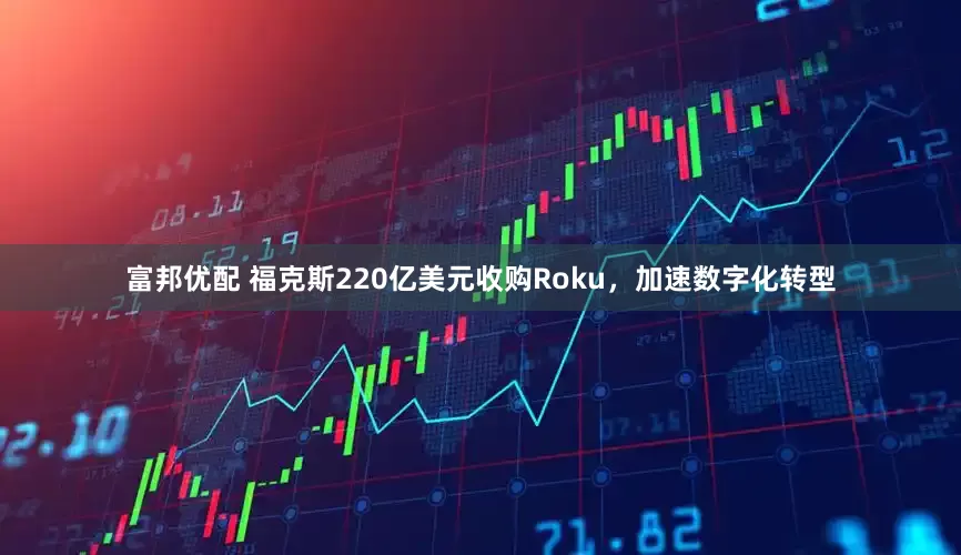 富邦优配 福克斯220亿美元收购Roku，加速数字化转型