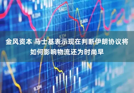 金风资本 马士基表示现在判断伊朗协议将如何影响物流还为时尚早